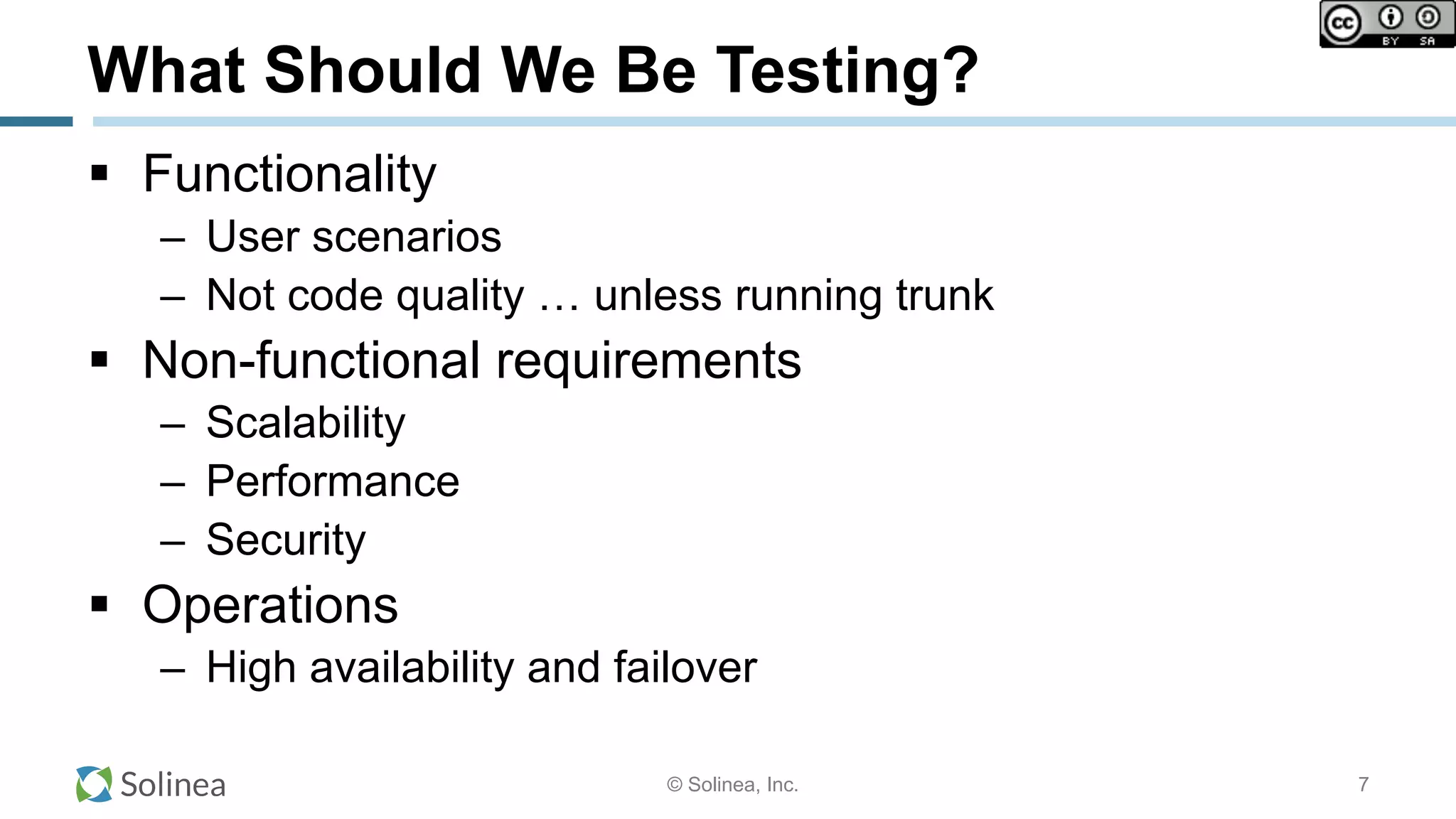 © Solinea, Inc.
What Should We Be Testing?
!  Functionality
–  User scenarios
–  Not code quality … unless running trunk
!  Non-functional requirements
–  Scalability
–  Performance
–  Security
!  Operations
–  High availability and failover
7
 