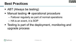 © Solinea, Inc.
Best Practices
!  ABT (Always be testing)
!  Manual testing " operational procedure
–  Failover regularly as part of normal operations
–  HA is an event, it is SOP
!  Testing is part of the deployment, monitoring and
upgrade process
23
 