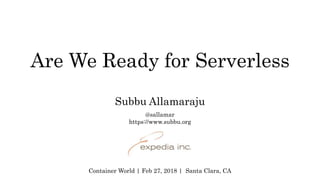 Are We Ready for Serverless
Subbu Allamaraju
Container World | Feb 27, 2018 | Santa Clara, CA
@sallamar
https://www.subbu.org
 