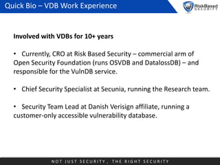 Quick Bio – VDB Work Experience

Involved with VDBs for 10+ years
• Currently, CRO at Risk Based Security – commercial arm...