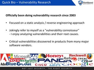 Quick Bio – Vulnerability Research

Officially been doing vulnerability research since 2003
• Focused on a static analysis...