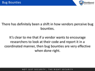 Bug Bounties

There has definitely been a shift in how vendors perceive bug
bounties.
It’s clear to me that if a vendor wa...
