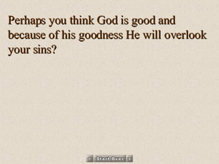 Perhaps you think God is good and because of his goodness He will overlook your sins? 