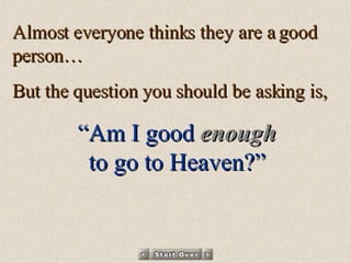 Almost everyone thinks they are a good person… But the question you should be asking is, “ Am I good   enough to go to Heaven?” 