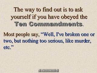 The way to find out is to ask  yourself if you have obeyed the Ten Commandments . Most people say,  “Well, I've broken one or two, but nothing too serious, like murder, etc.”   
