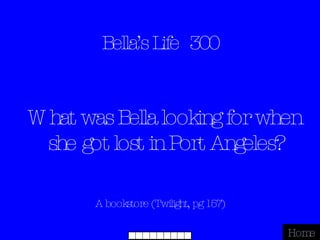 Bella’s Life  300 A bookstore (Twilight, pg 157) Home What was Bella looking for when she got lost in Port Angeles? 