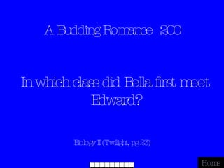 A Budding Romance  200 Biology II (Twilight, pg 23) Home In which class did Bella first meet Edward? 
