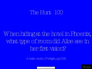 The Hunt  100 A ballet studio (Twilight, pg 419) Home When hiding at the hotel in Phoenix, what type of room did Alice see in her first vision? 