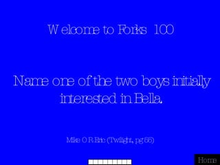 Welcome to Forks  100 Mike OR Eric (Twilight, pg 55) Home Name one of the two boys initially interested in Bella. 