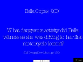 Bella Copes  200 Cliff Diving (New Moon, pg 170) Home What dangerous activity did Bella witness as she was driving to her first motorcycle lesson? 