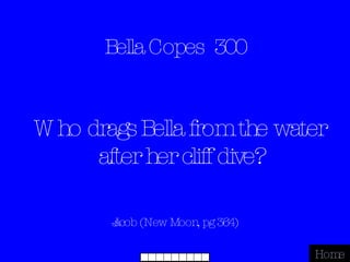 Bella Copes  300 Jacob (New Moon, pg 364) Home Who drags Bella from the water after her cliff dive? 