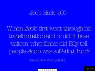 Jacob Black  500 Mono (New Moon, pg 226) Home When Jacob first went through his transformation and couldn’t have visitors, what illness did Billy tell people Jacob was suffering from? 
