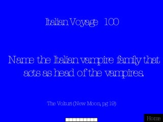 Italian Voyage  100 The Volturi (New Moon, pg 19) Home Name the Italian vampire family that acts as head of the vampires. 