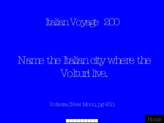 Italian Voyage  200 Volterra (New Moon, pg 431) Home Name the Italian city where the Volturi live. 