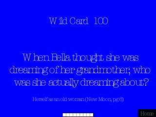 Wild Card  100 Herself as an old woman (New Moon, pg 6) Home When Bella thought she was dreaming of her grandmother, who was she actually dreaming about? 