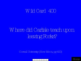 Wild Card  400 Cornell University (New Moon, pg 400) Home Where did Carlisle teach upon leaving Forks? 