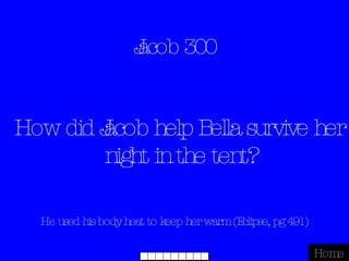 Jacob 300 He used his body heat to keep her warm (Eclipse, pg 491) Home How did Jacob help Bella survive her night in the tent? 