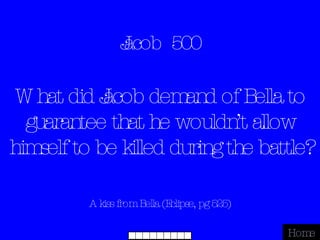 Jacob  500 A kiss from Bella (Eclipse, pg 525) Home What did Jacob demand of Bella to guarantee that he wouldn’t allow himself to be killed during the battle? 