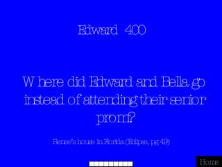 Edward  400 Renee’s house in Florida (Eclipse, pg 49) Home Where did Edward and Bella go instead of attending their senior prom? 