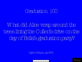 Graduation  100 Lights (Eclipse, pg 364) Home What did Alice wrap around the trees lining the Cullen’s drive on the day of Bella’s graduation party? 