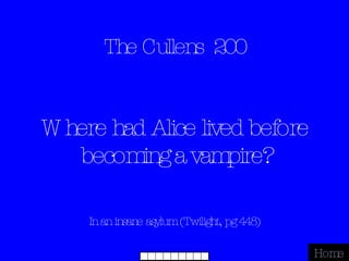 The Cullens  200 In an insane asylum (Twilight, pg 448) Home Where had Alice lived before becoming a vampire? 