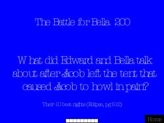 The Battle for Bella  200 Their 10 best nights (Eclipse, pg 512) Home What did Edward and Bella talk about after Jacob left the tent that caused Jacob to howl in pain? 
