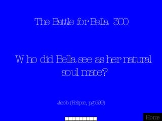 The Battle for Bella  300 Jacob (Eclipse, pg 599) Home Who did Bella see as her natural soul mate? 