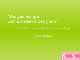 “  Are you really a  User Experience Designer ?”  The shift from product design to process design a perspective  