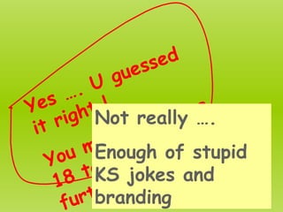 Yes …. U guessed it right !  You must be above 18 to watch further ….. Not really …. Enough of stupid KS jokes and branding 