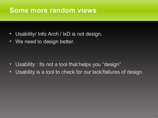 Some more random views Usability/ Info Arch / IxD is not design.  We need to design better. Usability : Its not a tool that helps you “design” Usability is a tool to check for our lack/failures of design.  