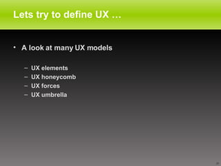 Lets try to define UX … A look at many UX models UX elements  UX honeycomb UX forces UX umbrella  
