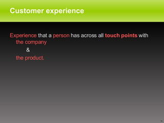 Customer experience Experience  that a  person  has across all  touch points  with  the company   & the product. 