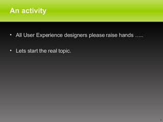 An activity All User Experience designers please raise hands ….. Lets start the real topic. 