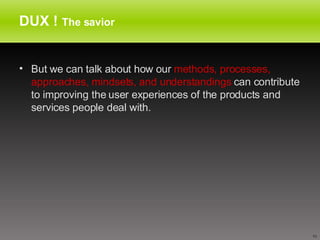 DUX !  The savior But we can talk about how our  methods, processes, approaches, mindsets, and understandings  can contribute to improving the user experiences of the products and services people deal with.  