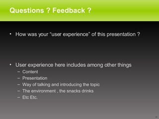 Questions ? Feedback ? How was your “user experience” of this presentation ? User experience here includes among other things  Content Presentation Way of talking and introducing the topic The environment , the snacks drinks  Etc Etc.  