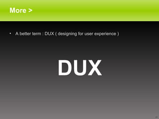 More > <ul><li>A better term : DUX ( designing for user experience ) </li></ul><ul><li>DUX </li></ul>