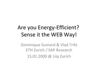 Are you Energy-Efficient?  Sense it the WEB Way! Dominique Guinard & Vlad Trifa ETH Zurich / SAP Research 15.01.2009 @ Liip Zurich 