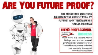—OR OBSOLETE IN 10 YEARS— 
ARE YOU FUTURE PROOF? 
FUTURIST AND TRENDWATCHER 
MARCEL BULLINGA 
THE FUTURE IN 10 QUESTIONS 
AN INTERACTIVE PRESENTATION by 
‘With a sharp edge and a sense of humour’ 
‘Splashy’ 
‘Makes you think’  