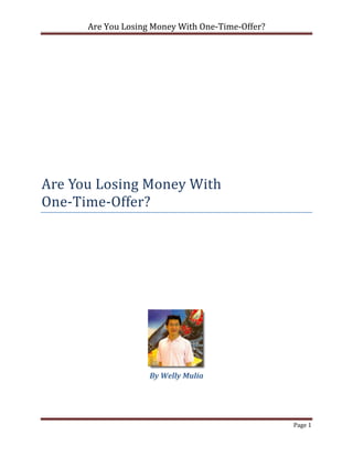 Are You Losing Money With One-Time-Offer?




Are You Losing Money With
One-Time-Offer?




                    By Welly Mulia




                                                  Page 1
 