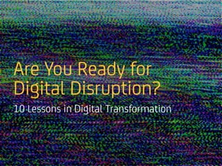 Are	You	Ready	for	Digital	
Disruption?	
10	Lessons	in	Digital	Transformation
 