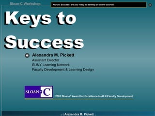 Keys to Success Alexandra M. Pickett   Assistant Director SUNY Learning Network Faculty Development & Learning Design Keys to Success 2001 Sloan-C Award for Excellence in ALN Faculty Development 