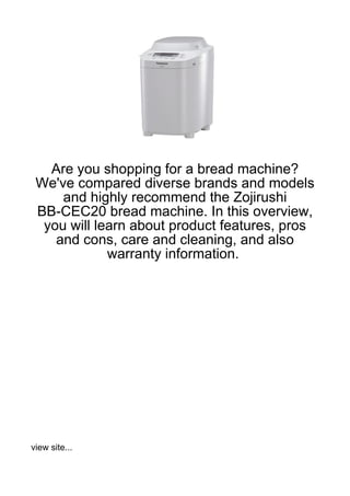 Are you shopping for a bread machine?
 We've compared diverse brands and models
     and highly recommend the Zojirushi
 BB-CEC20 bread machine. In this overview,
  you will learn about product features, pros
    and cons, care and cleaning, and also
             warranty information.




view site...
 