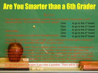 Are You Smarter than a 6th Grader Rules ,[object Object],[object Object],[object Object],[object Object],[object Object],Click  here  to go to the 1 st  board Click  here  to go to the 2 nd  board Click  here  to go to the 3 rd  board Click  here  to go to the 4 th  board Click  here  to go to the 5 th  board 