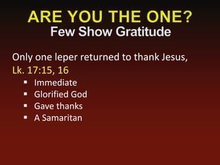 Only one leper returned to thank Jesus,
Lk. 17:15, 16
     Immediate
     Glorified God
     Gave thanks
     A Samaritan
 