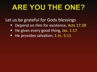 Let us be grateful for Gods blessings
   Depend on Him for existence, Acts 17:28
   He gives every good thing, Jas. 1:17
   He provides salvation, 1 Jn. 5:11
 