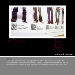 NOTES: 
If the large agency networks got together and lobbied the carriers to preinstall the 
software, there is little to say they wouldn’t do so: It’s available in some form, for free, for 
pretty well every phone that has a camera on it, feature phones and smartphones alike. 
 