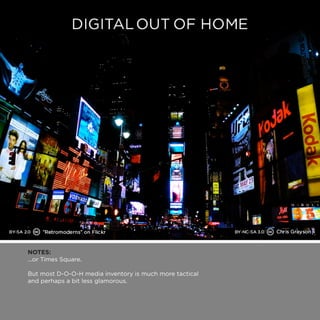 NOTES: 
...or Times Square. 
But most D-O-O-H media inventory is much more tactical 
and perhaps a bit less glamorous. 
 