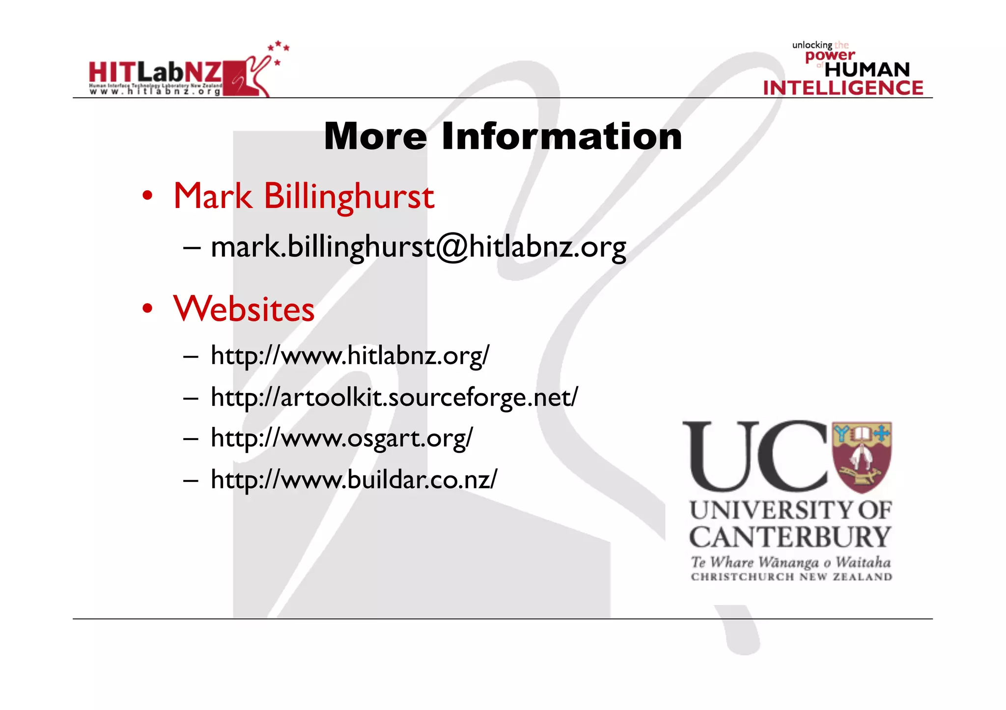 More Information
•  Mark Billinghurst
  –  mark.billinghurst@hitlabnz.org
•  Websites
  –  http://www.hitlabnz.org/
  –  http://artoolkit.sourceforge.net/
  –  http://www.osgart.org/
  –  http://www.buildar.co.nz/
 