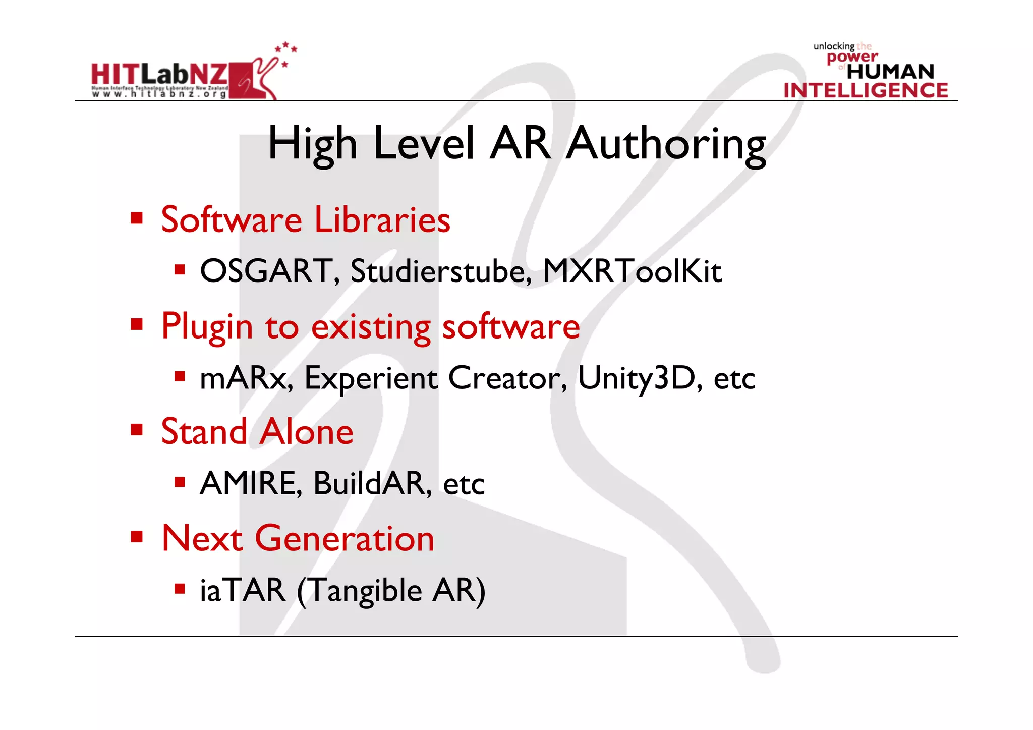 High Level AR Authoring
  Software Libraries
    OSGART, Studierstube, MXRToolKit
  Plugin to existing software
    mARx, Experient Creator, Unity3D, etc
  Stand Alone
    AMIRE, BuildAR, etc
  Next Generation
    iaTAR (Tangible AR)
 