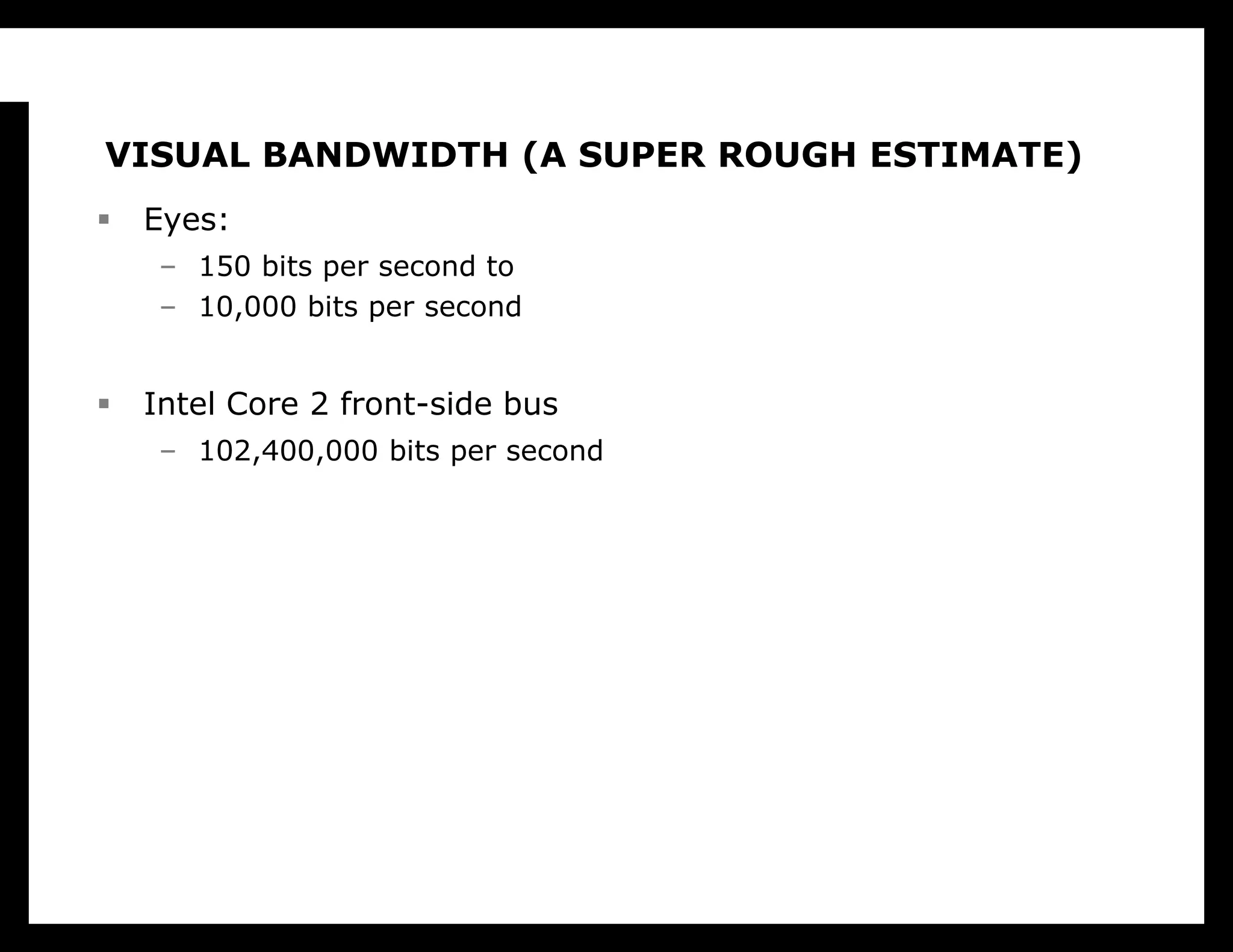 Visual bandwidth (a super rough estimate)Eyes:150 bits per second to10,000 bits per secondIntel Core 2 front-side bus102,400,000 bits per second